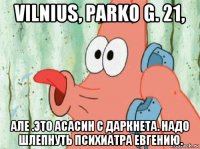 vilnius, parko g. 21, але .это асасин с даркнета. надо шлепнуть психиатра евгению.