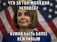 что за тон, молодой человек? нужно быть более вежливым