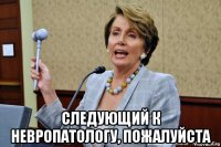  следующий к невропатологу, пожалуйста