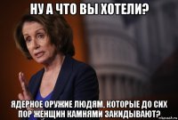 ну а что вы хотели? ядерное оружие людям, которые до сих пор женщин камнями закидывают?