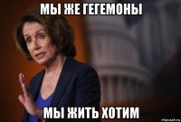 мы же гегемоны мы жить хотим