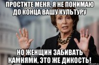 простите меня, я не понимаю до конца вашу культуру но женщин забивать камнями, это же дикость!
