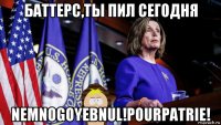 баттерс,ты пил сегодня nemnogoyebnul!pourpatrie!