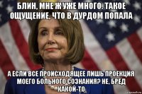 блин, мне ж уже много. такое ощущение, что в дурдом попала а если все происходящее лишь проекция моего больного сознания? не, бред какой-то