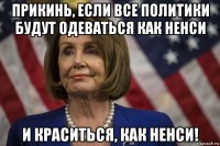 прикинь, если все политики будут одеваться как ненси и краситься, как ненси!