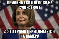 прикинь если пелоси не существует а это трамп переодевается на камеру