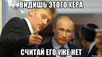 видишь этого хера считай его уже нет