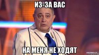 из-за вас на меня не ходят