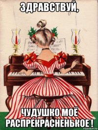 здравствуй, чудушко моё распрекрасненькое !