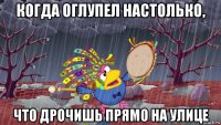 когда оглупел настолько, что дрочишь прямо на улице