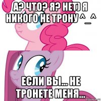 а? что? я? нет) я никого не трону ^_^ если вы... не тронете меня...