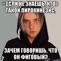 если не знаешь, кто такой пирокинезис, зачем говоришь, что он фиговый?