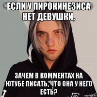 если у пирокинезиса нет девушки, зачем в комментах на ютубе писать, что она у него есть?