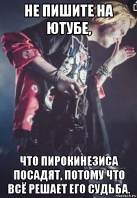 не пишите на ютубе, что пирокинезиса посадят, потому что всё решает его судьба.