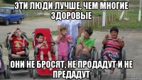 эти люди лучше, чем многие здоровые они не бросят, не продадут и не предадут