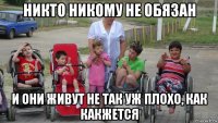 никто никому не обязан и они живут не так уж плохо, как какжется
