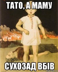 тато, а маму сухозад вбiв