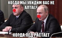 когда мы увидим вас не алтае? когда лёд растает