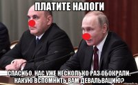 платите налоги спасибо. нас уже несколько раз обокрали. какую вспомнить вам девальвацию?