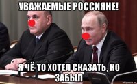 уважаемые россияне! я чё-то хотел сказать, но забыл