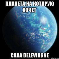 планета на которую хочет cara delevingne