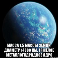  масса 1,5 массы земли, диаметр 14000 км, тяжёлое металлогидридное ядро