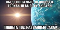 вы до конца мысь не доводите. если бы не было ии, была бы планета под названием cara?