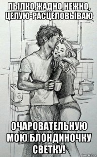 пылко,жадно,нежно, целую-расцеловываю очаровательную мою блондиночку светку!