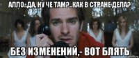 алло..да, ну че там?..как в стране дела? без изменений,- вот блять