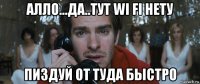 алло...да..тут wi fi нету пиздуй от туда быстро