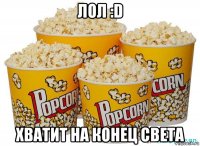 лол :d хватит на конец света