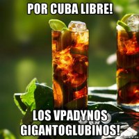 por cuba libre! los vpadynos gigantoglubinos!