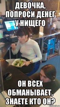 девочка, попроси денег у нищего он всех обманывает, знаете кто он?