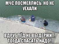 мчс посмеялись, но не уехали вдруг лёд не выдержит, тогда спасать надо!