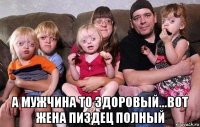  а мужчина то здоровый...вот жена пиздец полный