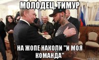 молодец, тимур на жопе наколи "и моя команда"