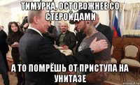 тимурка, осторожнее со стеройдами а то помрёшь от приступа на унитазе
