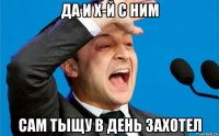 да и х-й с ним сам тыщу в день захотел