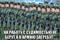  на работу с судимостью не берут а в армию загребут...