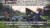 блин я то думал почему админ не осиливает эту графику! люди! я понял! проблема не в видеокартах! это глаз админа не осилил такую графику потянуть и админ быканул! хаха