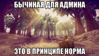 бычиная для админа это в принципе норма