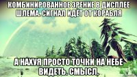 комбинированное зрение в дисплее шлема. сигнал идёт от корабля а нахуя просто точки на небе видеть. смысл.