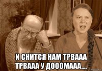  и снится нам трвааа трвааа у дооомааа....