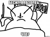 бесит! я разорву ... что?