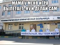 мама у меня игра вылетает -ну и делай сам 