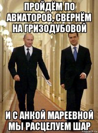 пройдём по авиаторов, свернём на гризодубовой и с анкой мареевной мы расцелуем шар