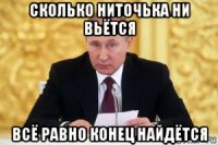 сколько ниточька ни вьётся всё равно конец найдётся