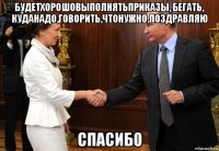 будетхорошовыполнятьприказы, бегать, куданадо,говорить,чтонужно.поздравляю спасибо