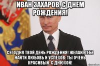 иван захаров, с днем рождения! сегодня твой день рождения! желаю тебе найти любовь и успехов. ты очень красивый. с днюхой!
