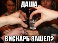 даша вискарь зашел?